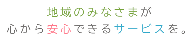 テキスト画像:地域のみなさまが 心から安心できるサービスを。